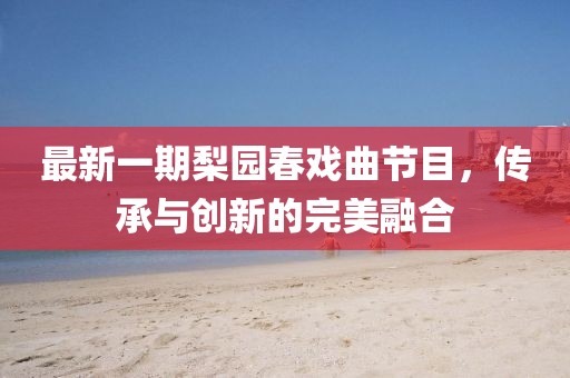 最新一期梨园春戏曲节目，传承与创新的完美融合