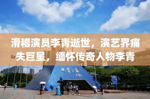 滑稽演员李青逝世，演艺界痛失巨星，缅怀传奇人物李青