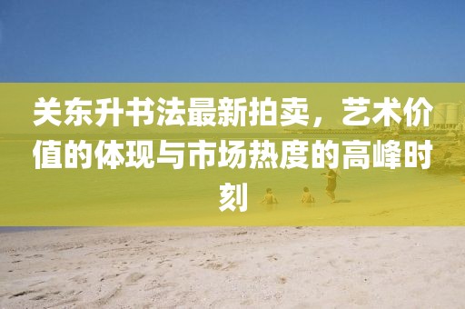 关东升书法最新拍卖，艺术价值的体现与市场热度的高峰时刻