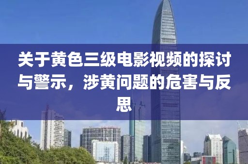 关于黄色三级电影视频的探讨与警示，涉黄问题的危害与反思