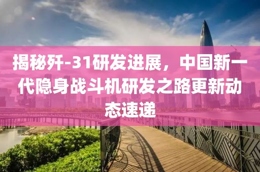 揭秘歼-31研发进展，中国新一代隐身战斗机研发之路更新动态速递