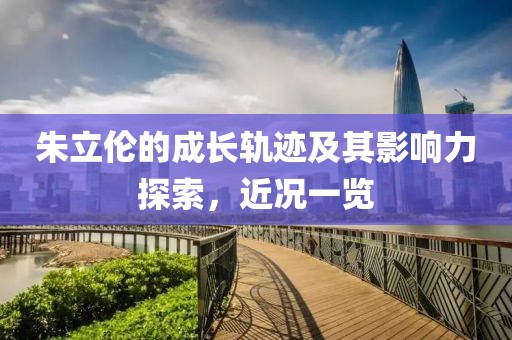 朱立伦的成长轨迹及其影响力探索，近况一览