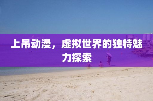 上吊动漫，虚拟世界的独特魅力探索