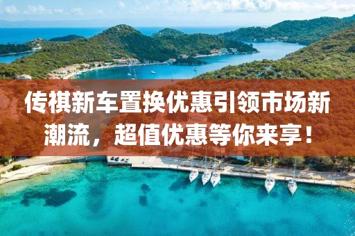 传祺新车置换优惠引领市场新潮流，超值优惠等你来享！