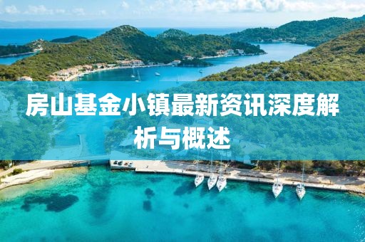 房山基金小镇最新资讯深度解析与概述