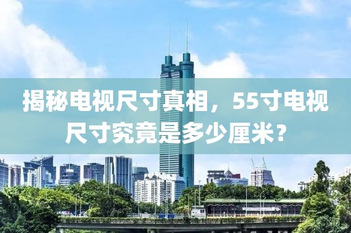 揭秘电视尺寸真相，55寸电视尺寸究竟是多少厘米？