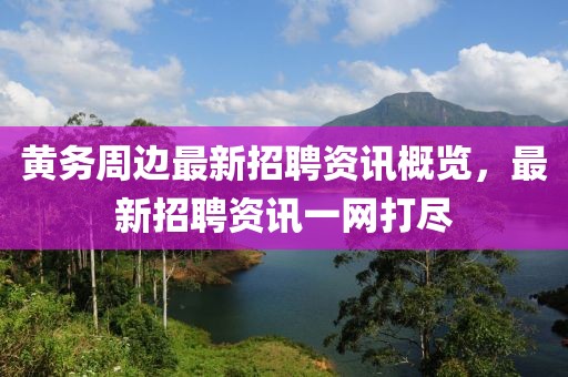黄务周边最新招聘资讯概览，最新招聘资讯一网打尽