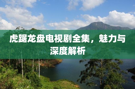 虎踞龙盘电视剧全集，魅力与深度解析