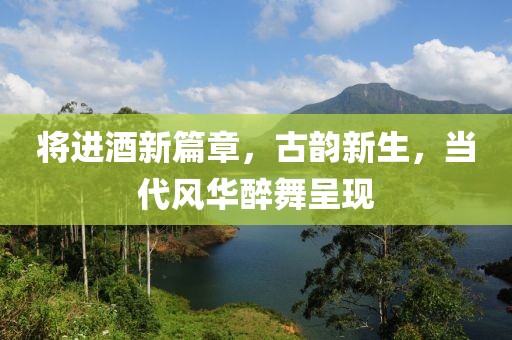 将进酒新篇章，古韵新生，当代风华醉舞呈现