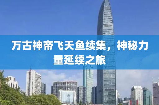 万古神帝飞天鱼续集，神秘力量延续之旅