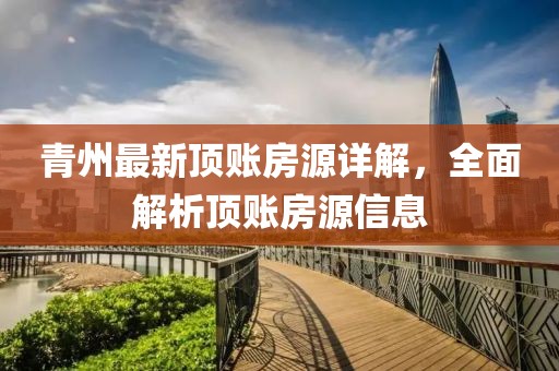 青州最新顶账房源详解，全面解析顶账房源信息