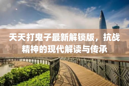 天天打鬼子最新解锁版，抗战精神的现代解读与传承