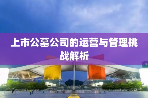 上市公墓公司的运营与管理挑战解析