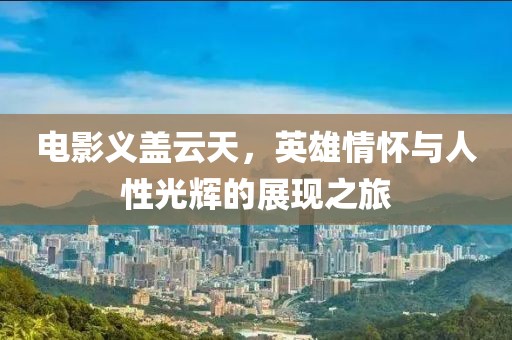 电影义盖云天，英雄情怀与人性光辉的展现之旅