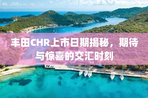 丰田CHR上市日期揭秘，期待与惊喜的交汇时刻