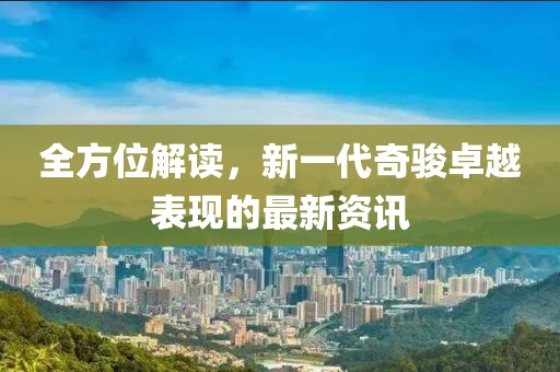 全方位解读，新一代奇骏卓越表现的最新资讯
