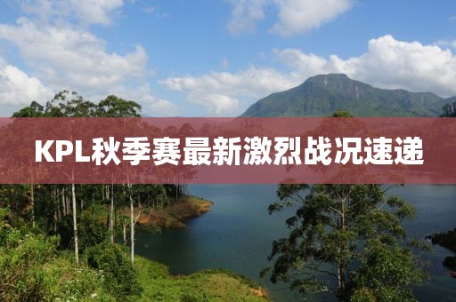 KPL秋季赛最新激烈战况速递