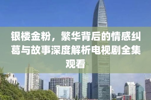 银楼金粉，繁华背后的情感纠葛与故事深度解析电视剧全集观看