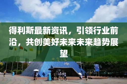 得利斯最新资讯，引领行业前沿，共创美好未来未来趋势展望
