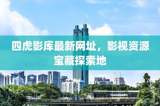 四虎影库最新网址，影视资源宝藏探索地
