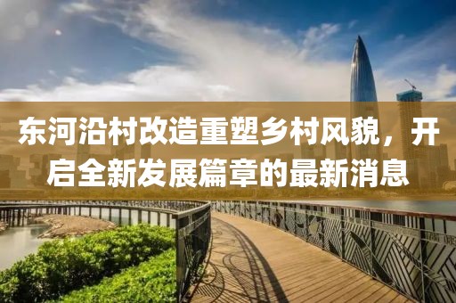 东河沿村改造重塑乡村风貌，开启全新发展篇章的最新消息
