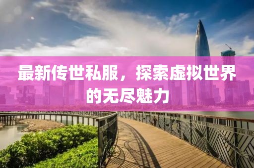 最新传世私服，探索虚拟世界的无尽魅力