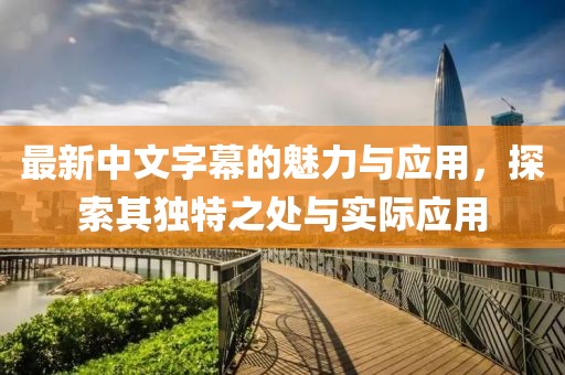 最新中文字幕的魅力与应用，探索其独特之处与实际应用
