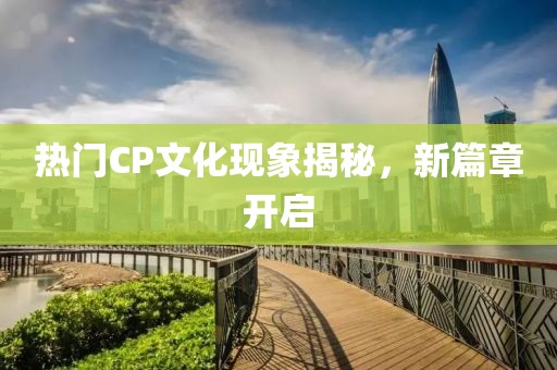 热门CP文化现象揭秘，新篇章开启