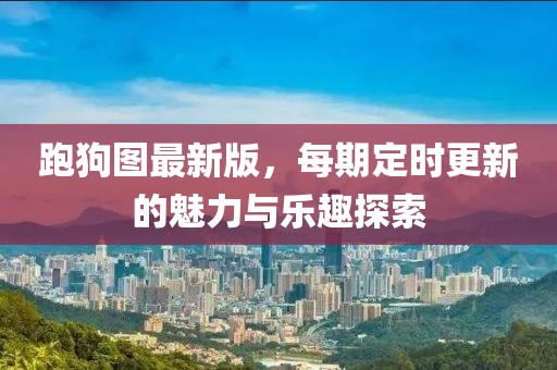 跑狗图最新版，每期定时更新的魅力与乐趣探索