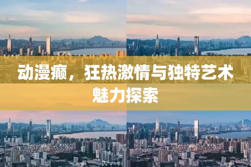 动漫癫，狂热激情与独特艺术魅力探索