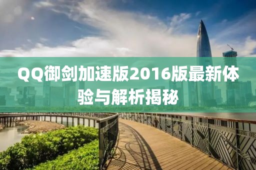 QQ御剑加速版2016版最新体验与解析揭秘