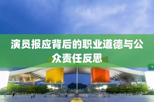 演员报应背后的职业道德与公众责任反思