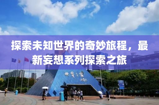 探索未知世界的奇妙旅程，最新妄想系列探索之旅
