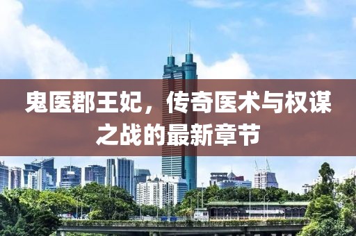 鬼医郡王妃，传奇医术与权谋之战的最新章节