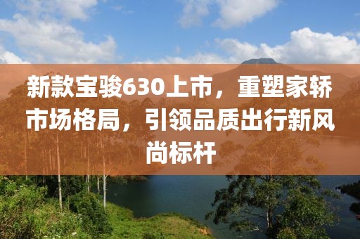 新款宝骏630上市，重塑家轿市场格局，引领品质出行新风尚标杆