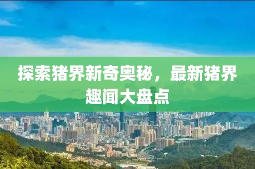 探索猪界新奇奥秘，最新猪界趣闻大盘点