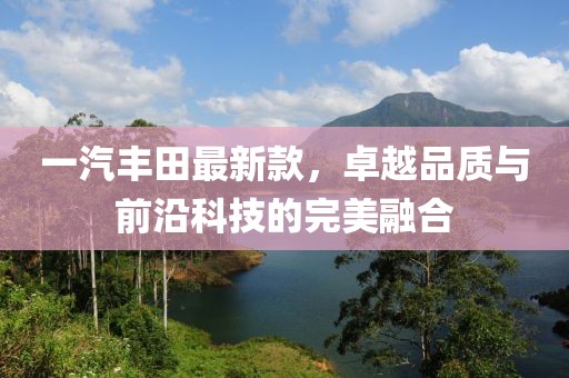 一汽丰田最新款，卓越品质与前沿科技的完美融合