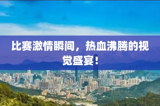 比赛激情瞬间，热血沸腾的视觉盛宴！