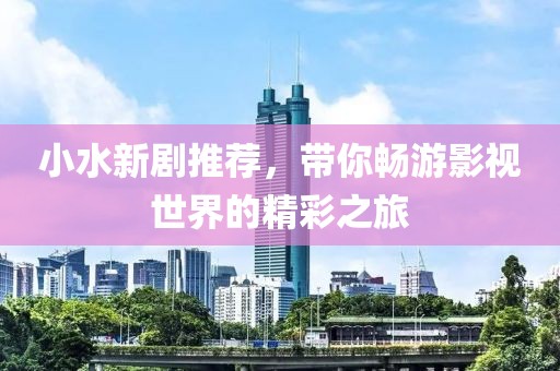 小水新剧推荐，带你畅游影视世界的精彩之旅