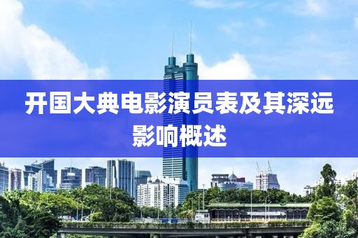 开国大典电影演员表及其深远影响概述