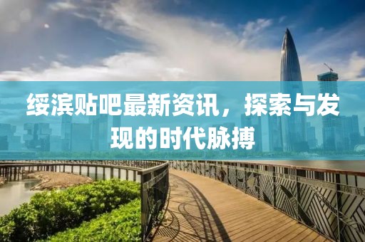 绥滨贴吧最新资讯，探索与发现的时代脉搏