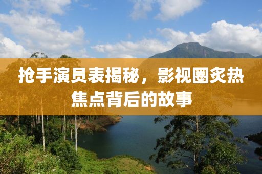 抢手演员表揭秘，影视圈炙热焦点背后的故事