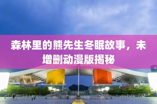 森林里的熊先生冬眠故事，未增删动漫版揭秘