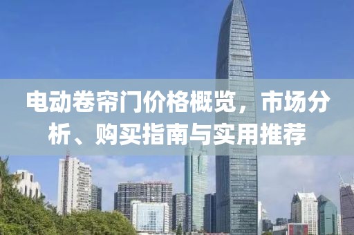 电动卷帘门价格概览，市场分析、购买指南与实用推荐