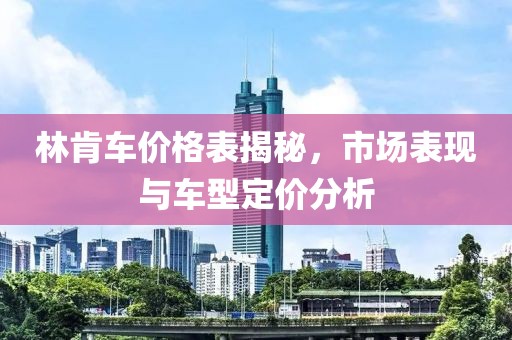 林肯车价格表揭秘，市场表现与车型定价分析
