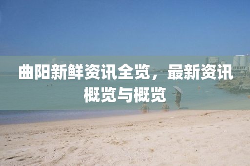 曲阳新鲜资讯全览，最新资讯概览与概览