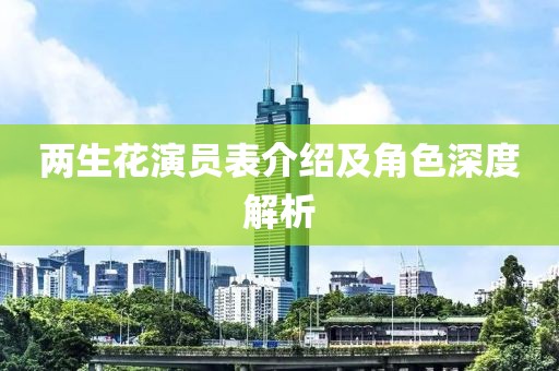 两生花演员表介绍及角色深度解析