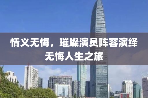 情义无悔，璀璨演员阵容演绎无悔人生之旅
