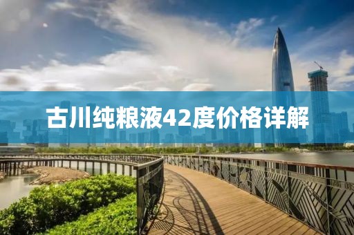 古川纯粮液42度价格详解