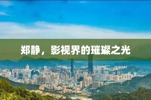 郑静，影视界的璀璨之光